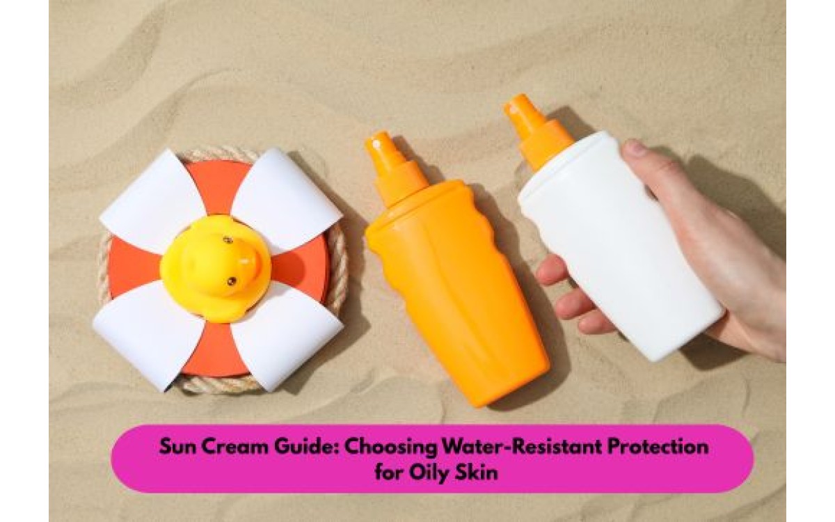 Sun Cream Guide for Oily Skin: Water-Resistant SPF Tips