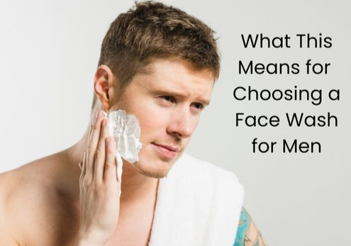 What This Means for Choosing a Face Wash for Men
